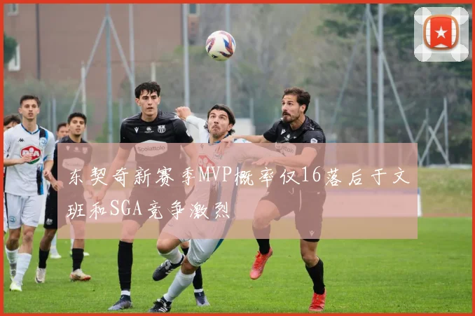 东契奇新赛季MVP概率仅16落后于文班和SGA竞争激烈
