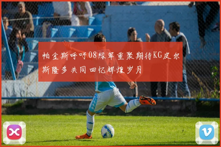帕金斯呼吁08绿军重聚期待KG皮尔斯隆多共同回忆辉煌岁月
