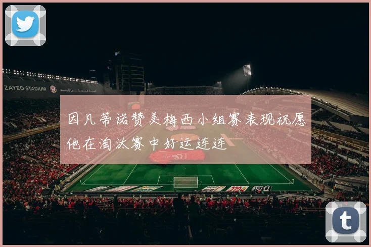 因凡蒂诺赞美梅西小组赛表现祝愿他在淘汰赛中好运连连