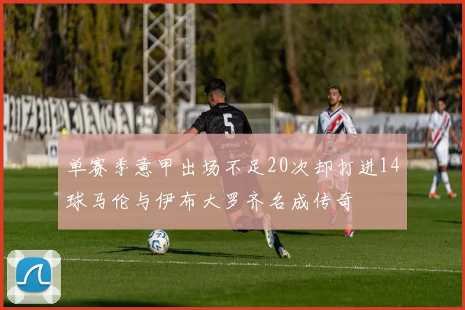单赛季意甲出场不足20次却打进14球马伦与伊布大罗齐名成传奇