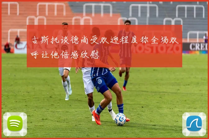 古斯托谈德尚受欢迎程度称全场欢呼让他倍感欣慰