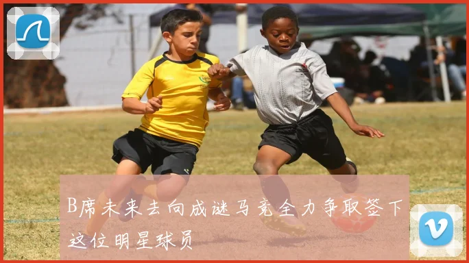 B席未来去向成谜马竞全力争取签下这位明星球员