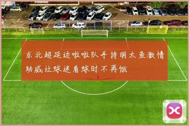 东北超延边啦啦队手持明太鱼激情助威让球迷看球时不再饿