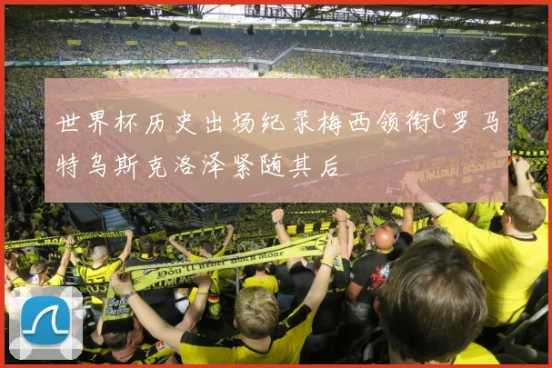 世界杯历史出场纪录梅西领衔C罗马特乌斯克洛泽紧随其后