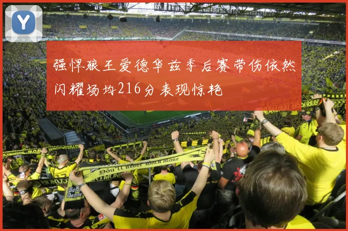 强悍狼王爱德华兹季后赛带伤依然闪耀场均216分表现惊艳