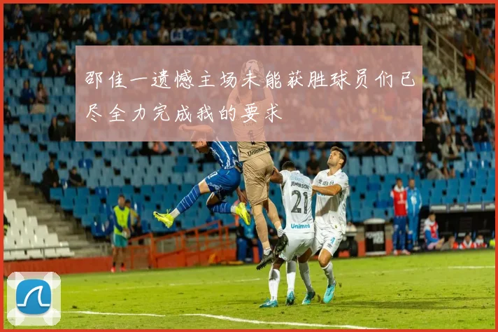 邵佳一遗憾主场未能获胜球员们已尽全力完成我的要求