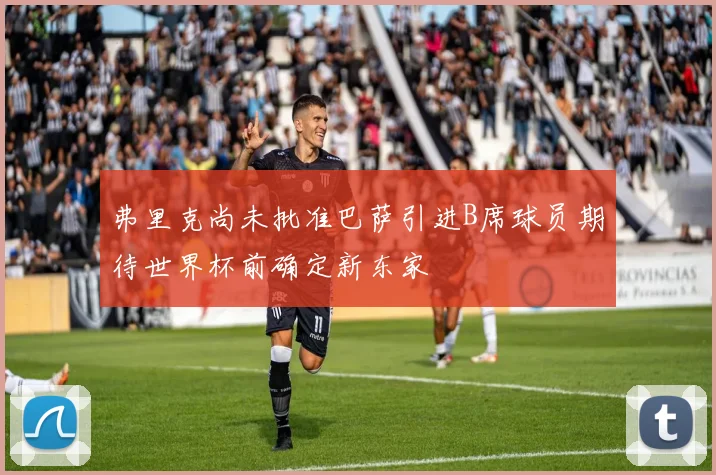 弗里克尚未批准巴萨引进B席球员期待世界杯前确定新东家