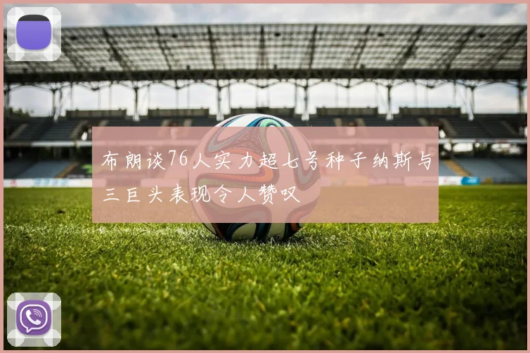 布朗谈76人实力超七号种子纳斯与三巨头表现令人赞叹