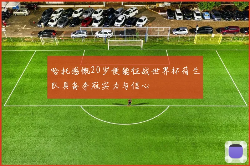 哈托感慨20岁便能征战世界杯荷兰队具备夺冠实力与信心