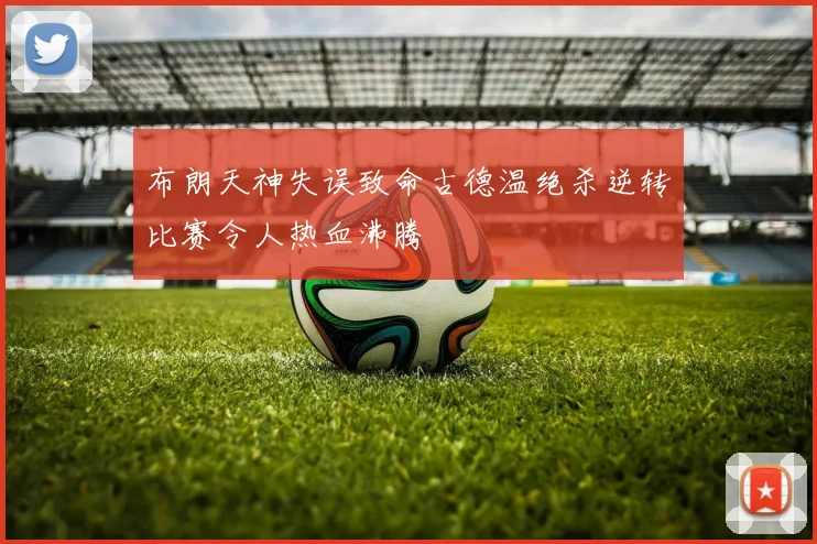 布朗天神失误致命古德温绝杀逆转比赛令人热血沸腾