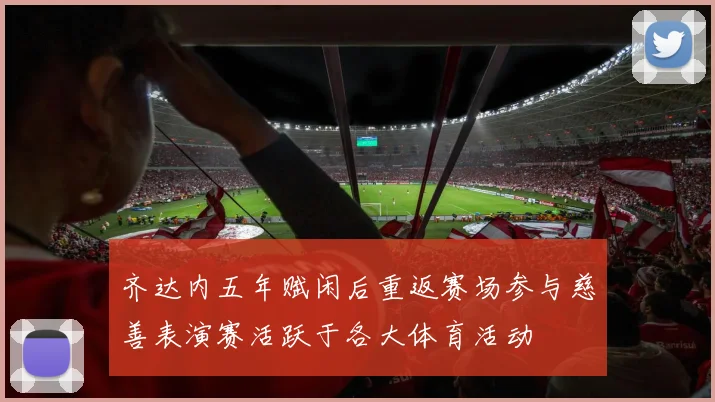 齐达内五年赋闲后重返赛场参与慈善表演赛活跃于各大体育活动