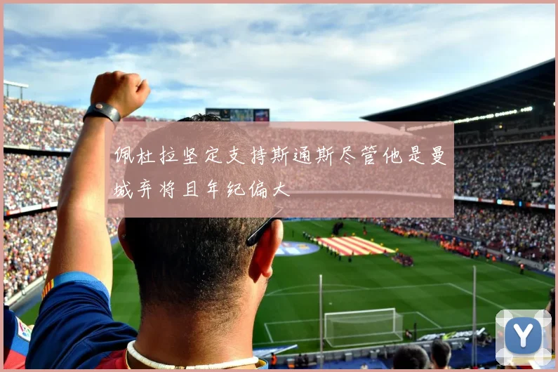 佩杜拉坚定支持斯通斯尽管他是曼城弃将且年纪偏大