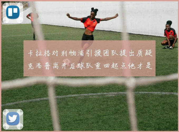 卡拉格对利物浦引援团队提出质疑克洛普离开后球队重回起点他才是真正的明星