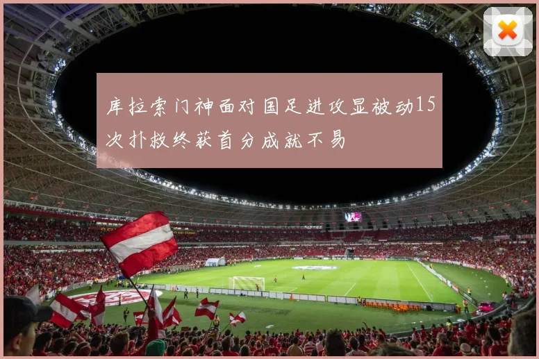 库拉索门神面对国足进攻显被动15次扑救终获首分成就不易