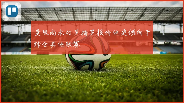 曼联尚未对罗梅罗报价他更倾向于转会其他联赛