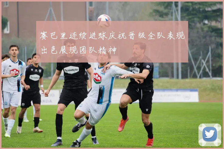 赛巴里连续进球庆祝晋级全队表现出色展现团队精神