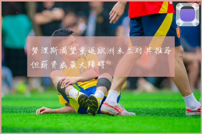 努涅斯渴望重返欧洲米兰对其推荐但薪资成最大障碍