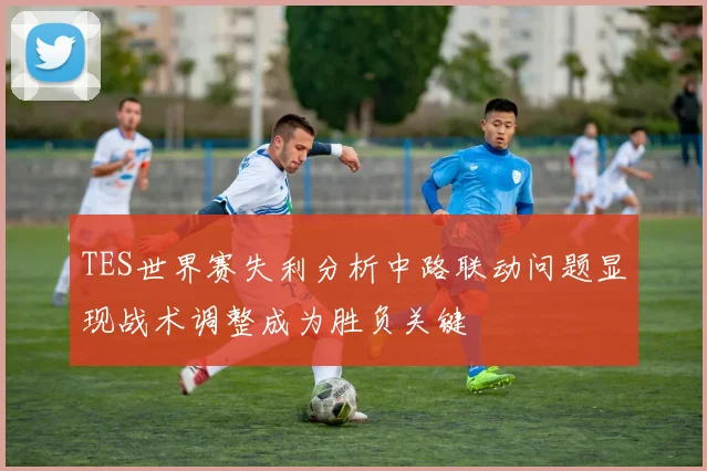 TES世界赛失利分析中路联动问题显现战术调整成为胜负关键