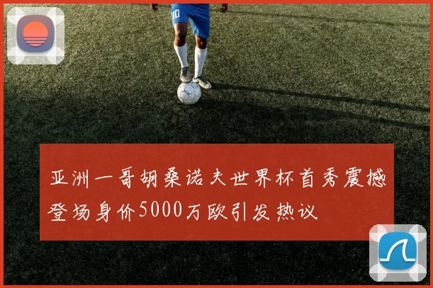 亚洲一哥胡桑诺夫世界杯首秀震撼登场身价5000万欧引发热议