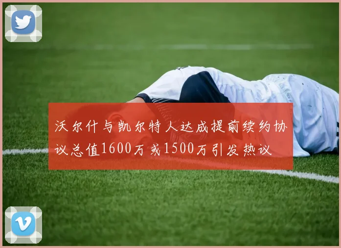 沃尔什与凯尔特人达成提前续约协议总值1600万或1500万引发热议