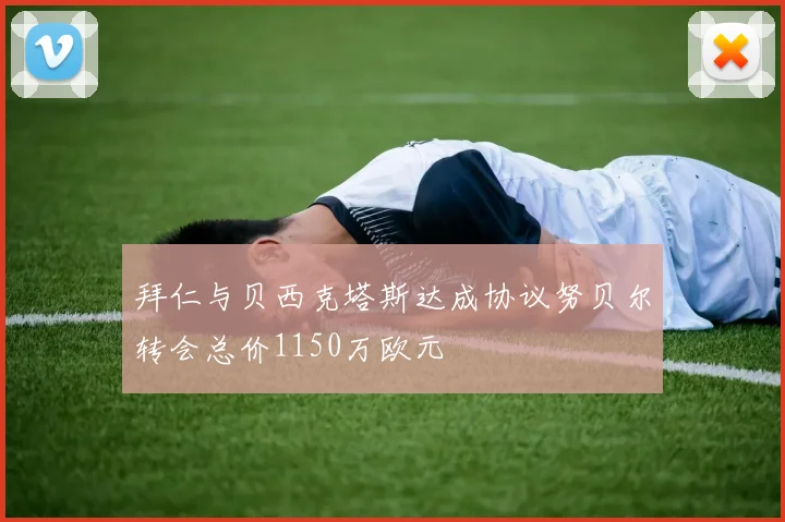 拜仁与贝西克塔斯达成协议努贝尔转会总价1150万欧元