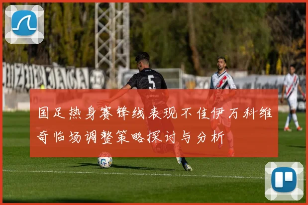 国足热身赛锋线表现不佳伊万科维奇临场调整策略探讨与分析