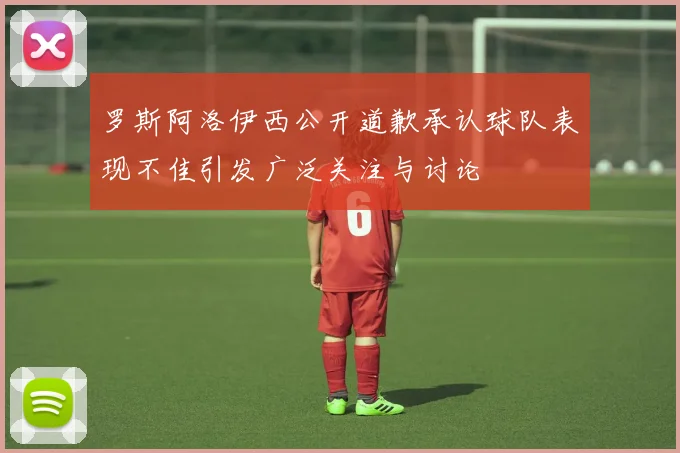 罗斯阿洛伊西公开道歉承认球队表现不佳引发广泛关注与讨论