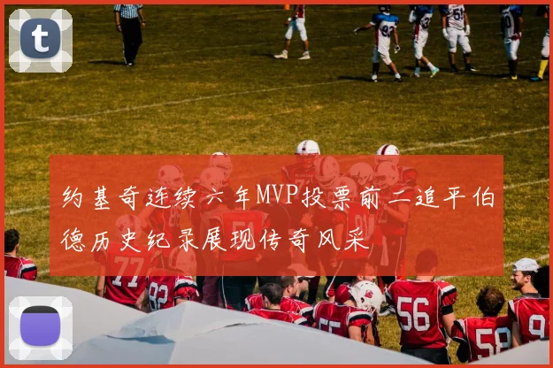 约基奇连续六年MVP投票前二追平伯德历史纪录展现传奇风采
