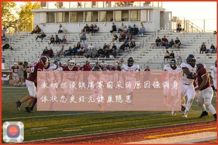 米切尔谈缺席赛前采访原因强调身体状态良好无健康隐患