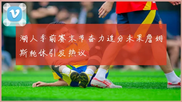 湖人季前赛末节奋力追分未果詹姆斯轮休引发热议