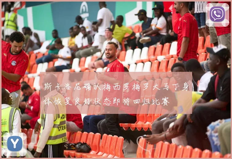 斯卡洛尼确认梅西罗梅罗大马丁身体恢复良好状态即将回归比赛