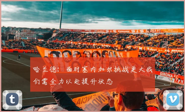 哈兰德：面对塞内加尔挑战更大我们需全力以赴提升状态