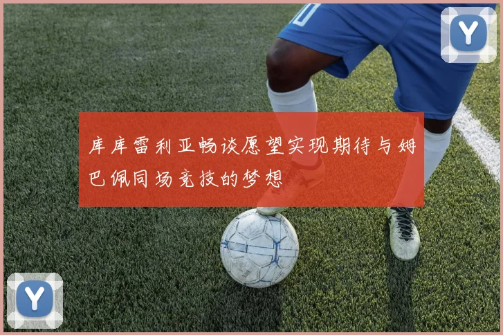 库库雷利亚畅谈愿望实现期待与姆巴佩同场竞技的梦想