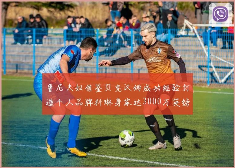 鲁尼夫妇借鉴贝克汉姆成功经验打造个人品牌科琳身家达3000万英镑