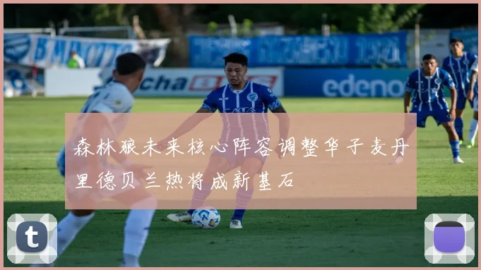 森林狼未来核心阵容调整华子麦丹里德贝兰热将成新基石