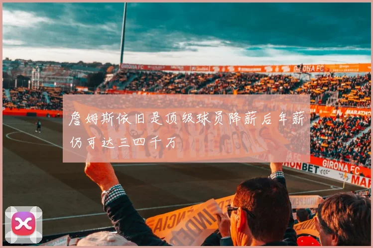 詹姆斯依旧是顶级球员降薪后年薪仍可达三四千万