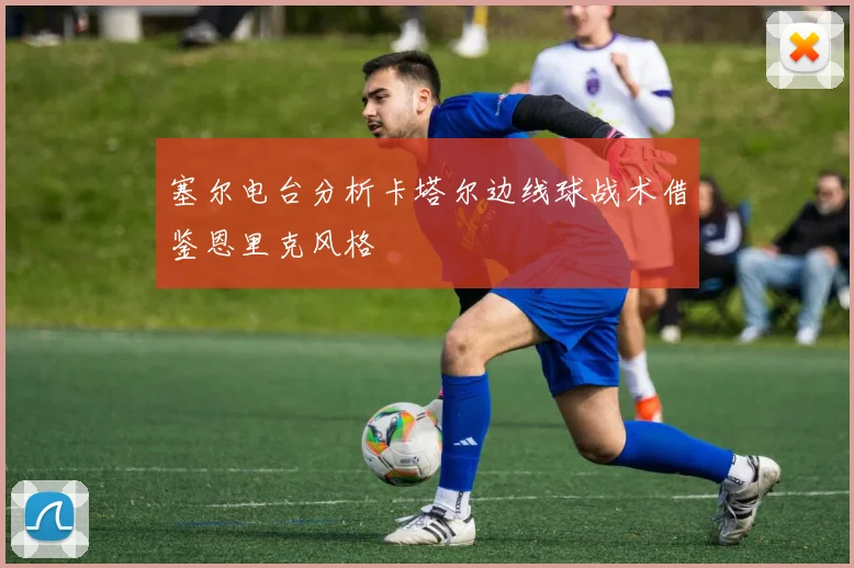 塞尔电台分析卡塔尔边线球战术借鉴恩里克风格