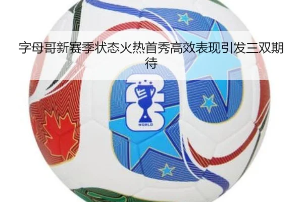 字母哥新赛季状态火热首秀高效表现引发三双期待